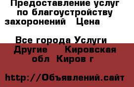 Предоставление услуг по благоустройству захоронений › Цена ­ 100 - Все города Услуги » Другие   . Кировская обл.,Киров г.